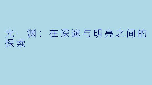 光·渊：在深邃与明亮之间的探索