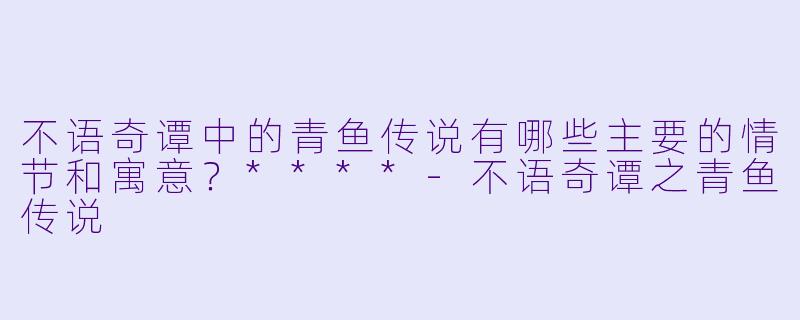 不语奇谭中的青鱼传说有哪些主要的情节和寓意?****