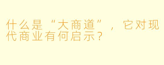 什么是“大商道”,它对现代商业有何启示?