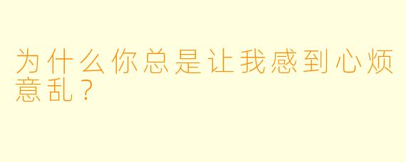 为什么你总是让我感到心烦意乱？  