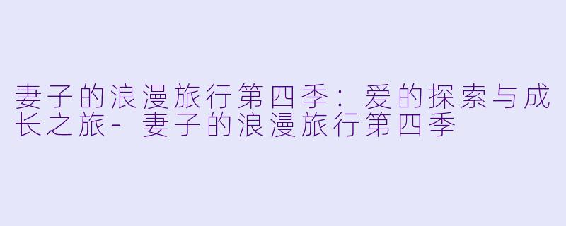 妻子的浪漫旅行第四季:爱的探索与成长之旅