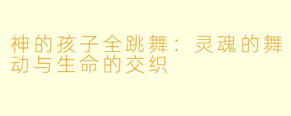神的孩子全跳舞:灵魂的舞动与生命的交织