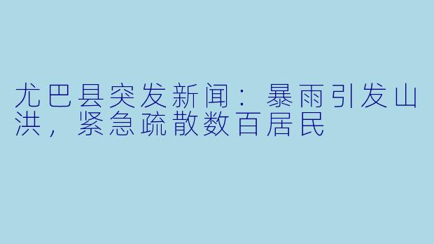 尤巴县突发新闻:暴雨引发山洪,紧急疏散数百居民