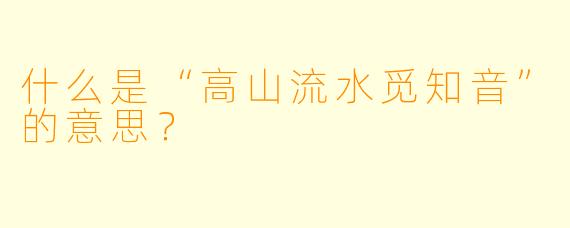 什么是“高山流水觅知音”的意思?