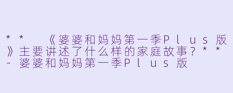 ** 《婆婆和妈妈第一季Plus版》主要讲述了什么样的家庭故事?**