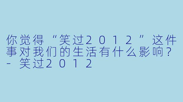 你觉得“笑过2012”这件事对我们的生活有什么影响？