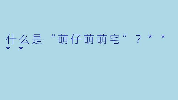 什么是“萌仔萌萌宅”？****