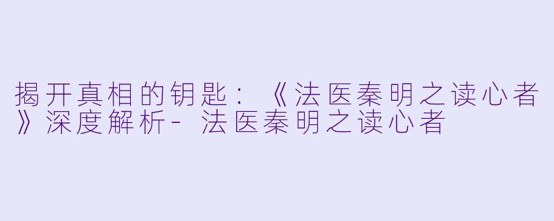 揭开真相的钥匙：《法医秦明之读心者》深度解析-法医秦明之读心者