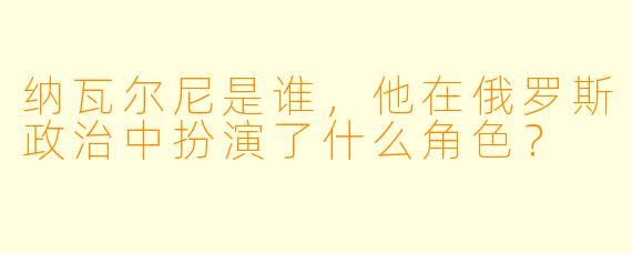纳瓦尔尼是谁,他在俄罗斯政治中扮演了什么角色?