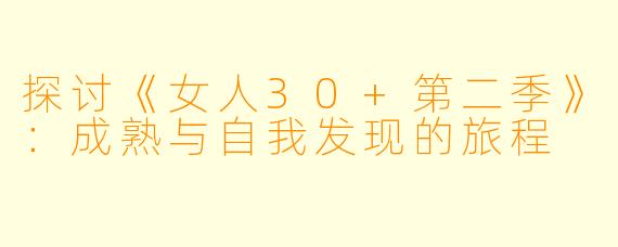 探讨《女人30+第二季》：成熟与自我发现的旅程