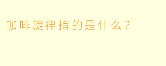 咖啡旋律指的是什么？