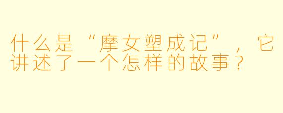 什么是“摩女塑成记”,它讲述了一个怎样的故事?