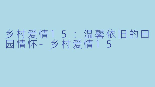 乡村爱情15:温馨依旧的田园情怀-乡村爱情15