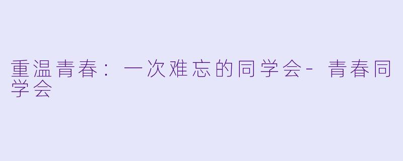 重温青春：一次难忘的同学会-青春同学会