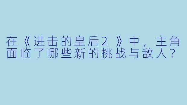 在《进击的皇后2》中,主角面临了哪些新的挑战与敌人?