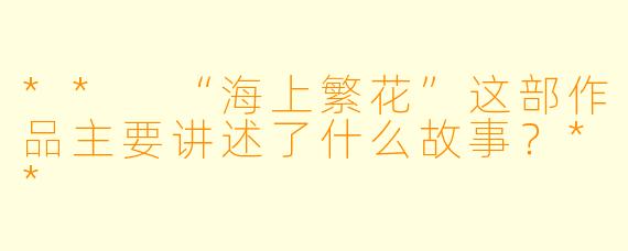 ** “海上繁花”这部作品主要讲述了什么故事?**