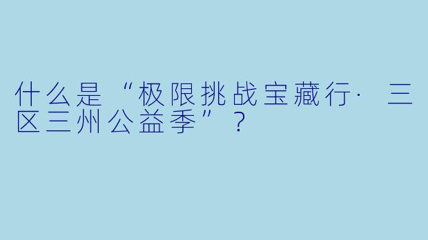 什么是“极限挑战宝藏行·三区三州公益季”?