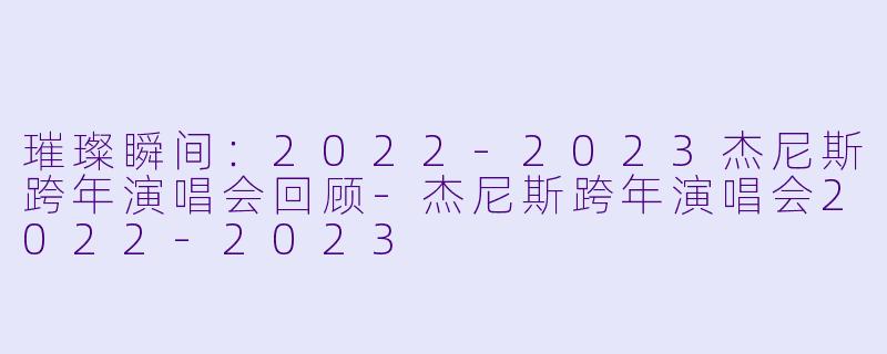 璀璨瞬间:2022-2023杰尼斯跨年演唱会回顾
