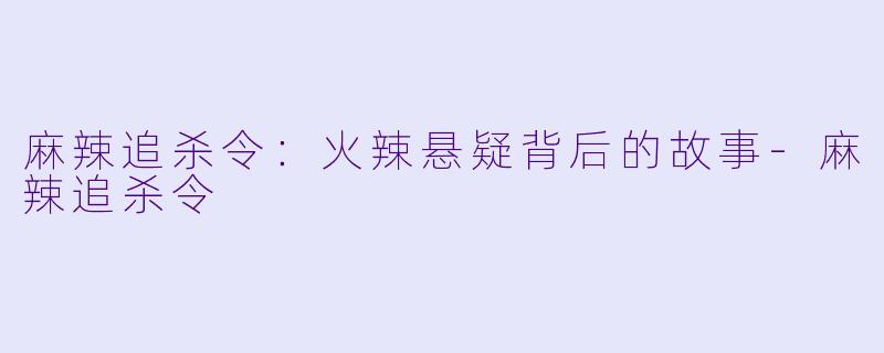 麻辣追杀令：火辣悬疑背后的故事-麻辣追杀令
