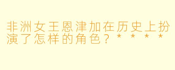 非洲女王恩津加在历史上扮演了怎样的角色?****