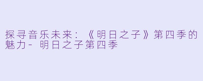 探寻音乐未来：《明日之子》第四季的魅力-明日之子第四季