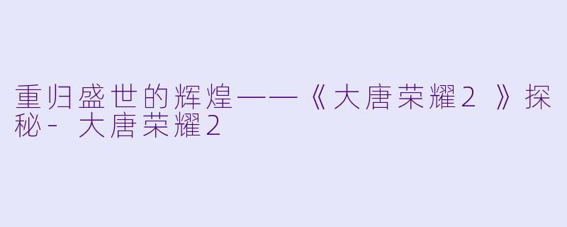 重归盛世的辉煌——《大唐荣耀2》探秘-大唐荣耀2