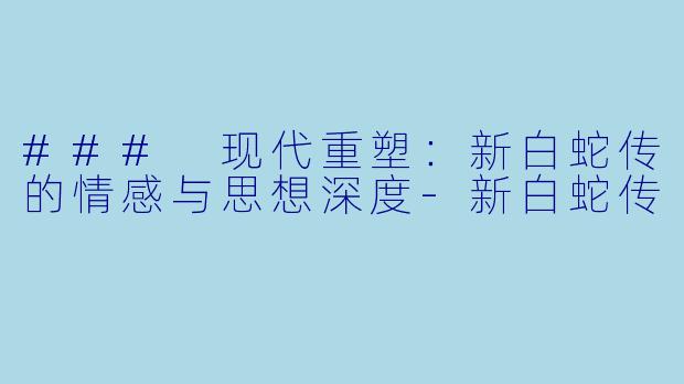 ### 现代重塑：新白蛇传的情感与思想深度-新白蛇传