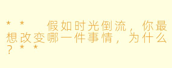 ** 假如时光倒流,你最想改变哪一件事情,为什么?**