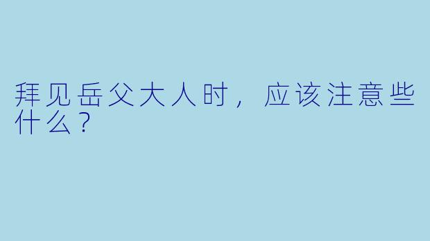 拜见岳父大人时，应该注意些什么？