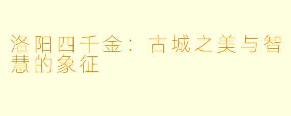 洛阳四千金：古城之美与智慧的象征