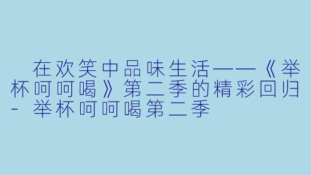  在欢笑中品味生活——《举杯呵呵喝》第二季的精彩回归