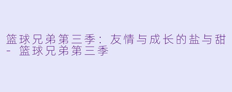 篮球兄弟第三季：友情与成长的盐与甜-篮球兄弟第三季