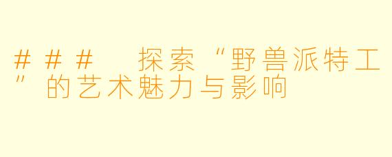 ### 探索“野兽派特工”的艺术魅力与影响