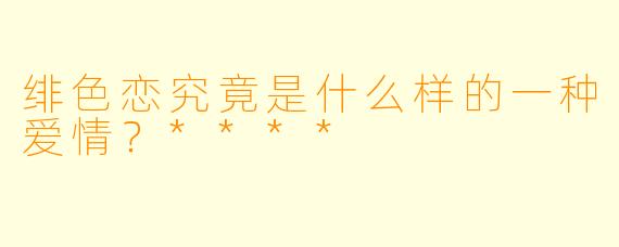 绯色恋究竟是什么样的一种爱情?****