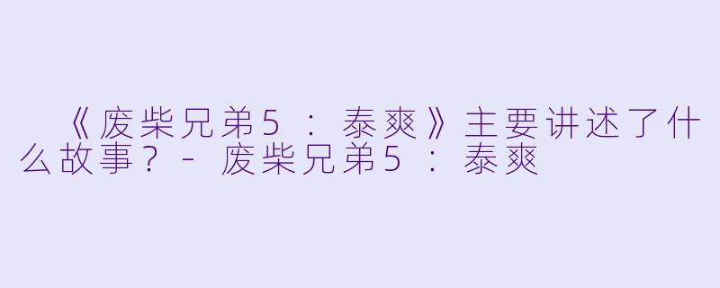  《废柴兄弟5：泰爽》主要讲述了什么故事？