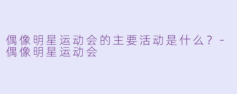 偶像明星运动会的主要活动是什么？