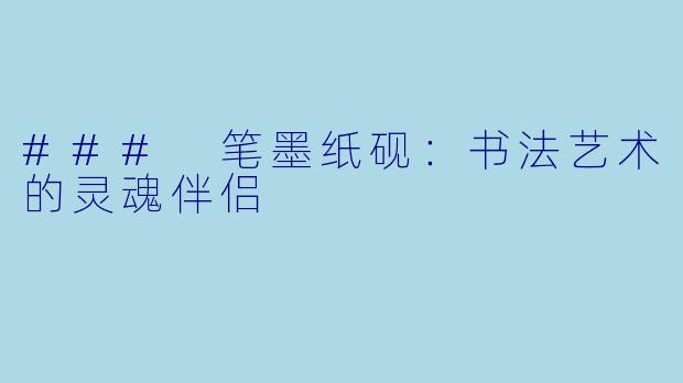 ### 笔墨纸砚:书法艺术的灵魂伴侣