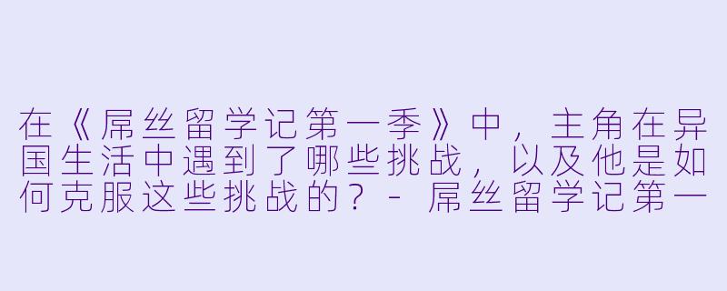 在《屌丝留学记第一季》中,主角在异国生活中遇到了哪些挑战,以及他是如何克服这些挑战的?