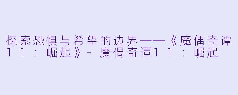 探索恐惧与希望的边界——《魔偶奇谭11：崛起》-魔偶奇谭11：崛起