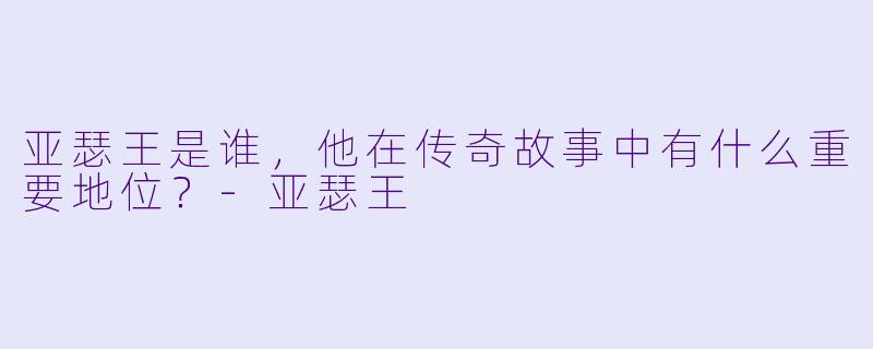 亚瑟王是谁,他在传奇故事中有什么重要地位?