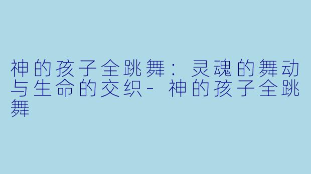 神的孩子全跳舞:灵魂的舞动与生命的交织-神的孩子全跳舞