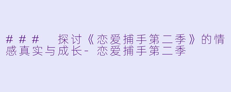 ### 探讨《恋爱捕手第二季》的情感真实与成长-恋爱捕手第二季