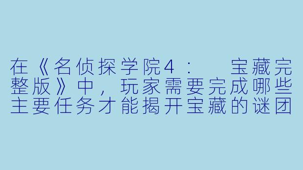 在《名侦探学院4: 宝藏完整版》中,玩家需要完成哪些主要任务才能揭开宝藏的谜团?