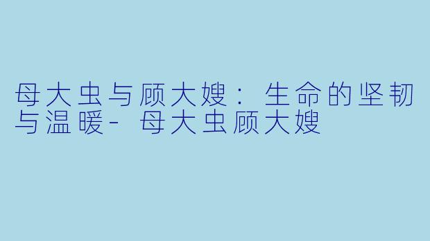 母大虫与顾大嫂：生命的坚韧与温暖-母大虫顾大嫂