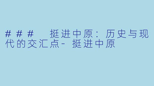 ### 挺进中原:历史与现代的交汇点-挺进中原