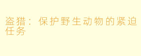 盗猎:保护野生动物的紧迫任务