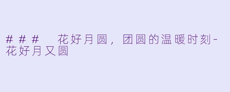 ### 花好月圆，团圆的温暖时刻-花好月又圆