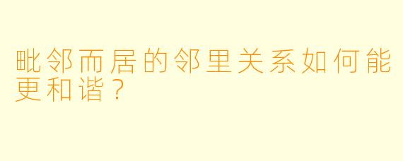 毗邻而居的邻里关系如何能更和谐？