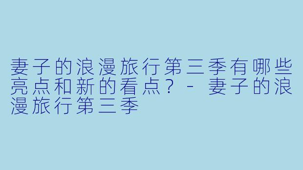 妻子的浪漫旅行第三季有哪些亮点和新的看点?
