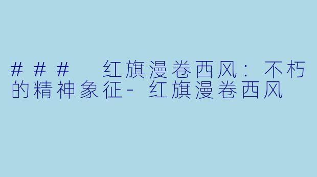 ### 红旗漫卷西风:不朽的精神象征